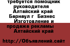 требуется помощник руководителя  - Алтайский край, Барнаул г. Бизнес » Изготовление и продажа рекламы   . Алтайский край